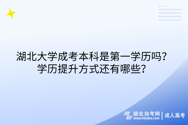 湖北大學成考本科是第一學歷嗎？學歷提升方式還有哪些？