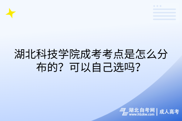 湖北科技學(xué)院成考考點(diǎn)是怎么分布的？可以自己選嗎？