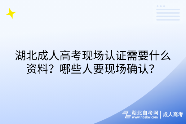 湖北成人高考現(xiàn)場認(rèn)證需要什么資料？哪些人要現(xiàn)場確認(rèn)？