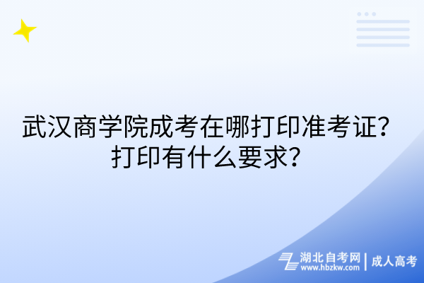 武漢商學(xué)院成考在哪打印準(zhǔn)考證？打印有什么要求？