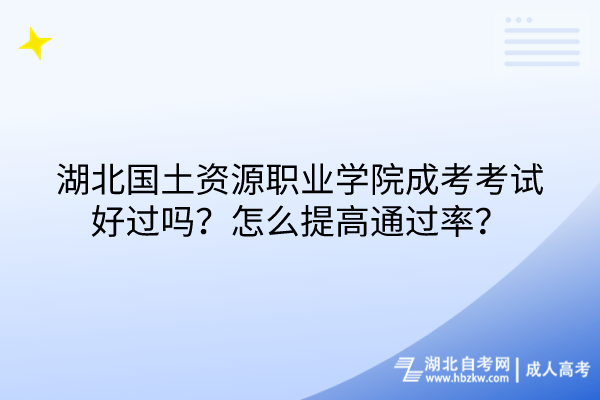 湖北國(guó)土資源職業(yè)學(xué)院成考考試好過(guò)嗎？怎么提高通過(guò)率？