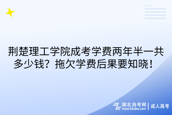 荊楚理工學院成考學費兩年半一共多少錢？拖欠學費后果要知曉！