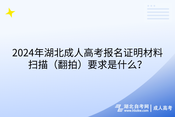 2024年湖北成人高考報名證明材料掃描（翻拍）要求是什么？