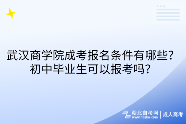 武漢商學(xué)院成考報(bào)名條件有哪些？初中畢業(yè)生可以報(bào)考嗎？