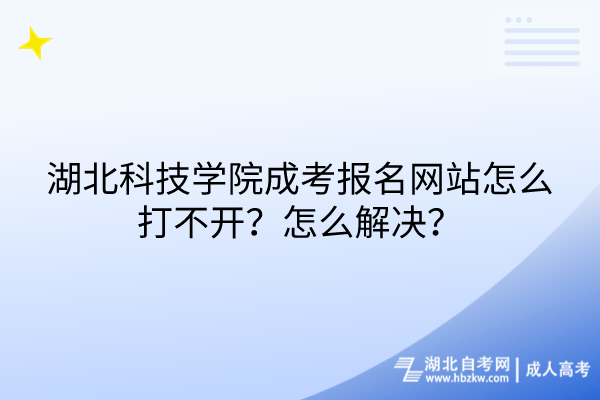 湖北科技學(xué)院成考報(bào)名網(wǎng)站怎么打不開？怎么解決？