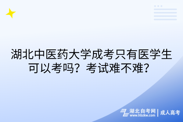 湖北中醫(yī)藥大學(xué)成考只有醫(yī)學(xué)生可以考嗎？考試難不難？