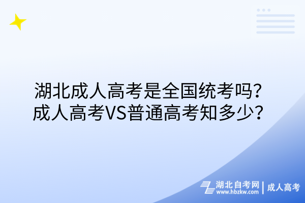 湖北成人高考是全國統(tǒng)考嗎？成人高考VS普通高考知多少？