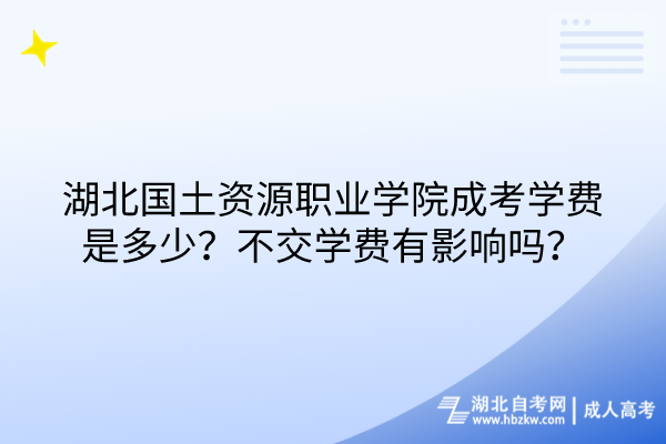 湖北國土資源職業(yè)學院成考學費是多少？不交學費有影響嗎？