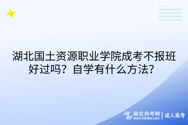 湖北國土資源職業(yè)學(xué)院成考不報班好過嗎？自學(xué)有什么方法？