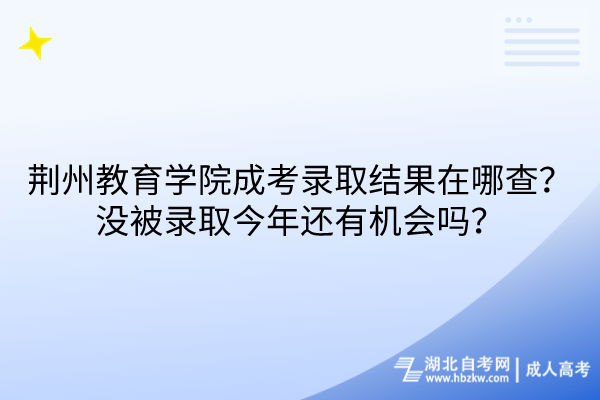 荊州教育學(xué)院成考錄取結(jié)果在哪查？沒被錄取今年還有機(jī)會(huì)嗎？