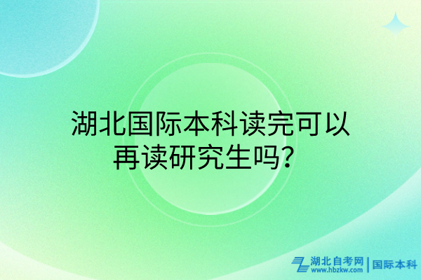 湖北國際本科讀完可以再讀研究生嗎？