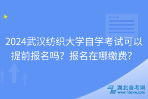 2024武漢紡織大學(xué)自學(xué)考試可以提前報(bào)名嗎？報(bào)名在哪繳費(fèi)？