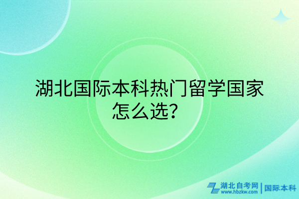 湖北國際本科熱門留學(xué)國家怎么選？