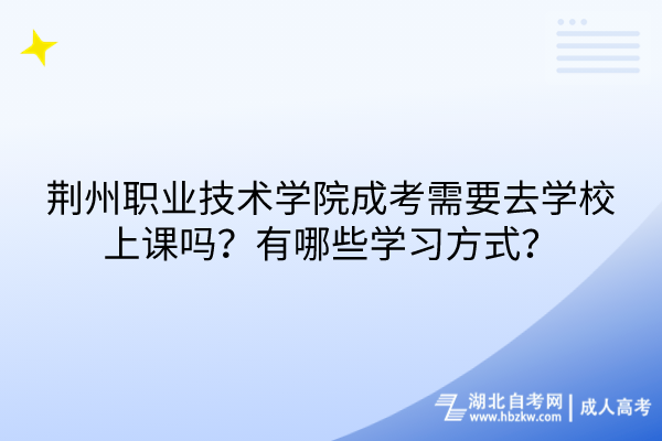 荊州職業(yè)技術(shù)學院成考需要去學校上課嗎？有哪些學習方式？