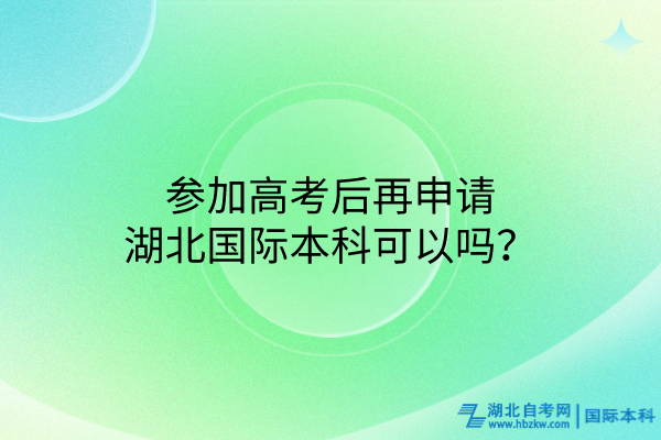 參加高考后再申請湖北國際本科可以嗎？