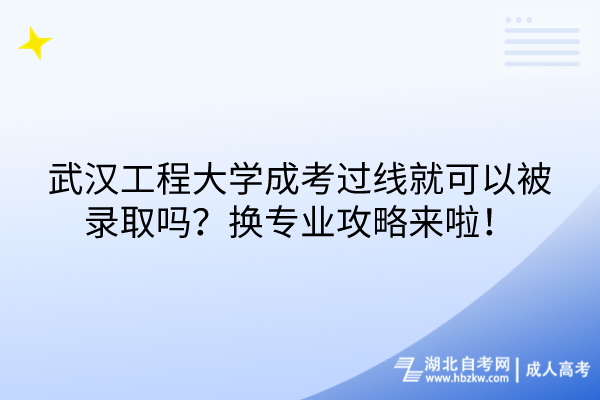 武漢工程大學(xué)成考過(guò)線就可以被錄取嗎？換專業(yè)攻略來(lái)啦！