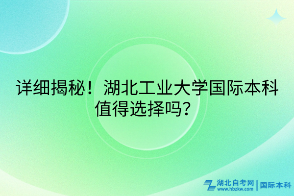 詳細(xì)揭秘！湖北工業(yè)大學(xué)國(guó)際本科值得選擇嗎？