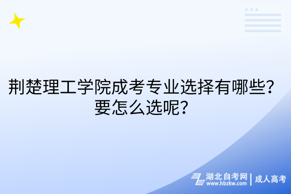 荊楚理工學(xué)院成考專業(yè)選擇有哪些？要怎么選呢？