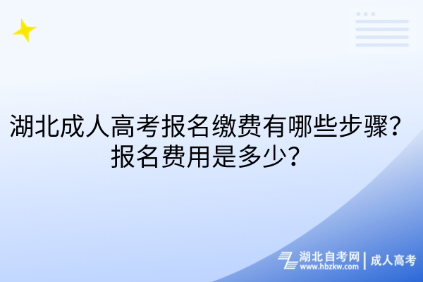 湖北成人高考報名繳費有哪些步驟？報名費用是多少？