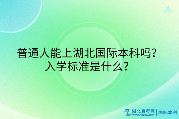 普通人能上湖北國際本科嗎？入學(xué)標(biāo)準(zhǔn)是什么？