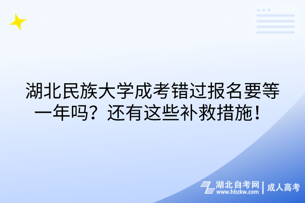 湖北民族大學成考錯過報名要等一年嗎？還有這些補救措施！