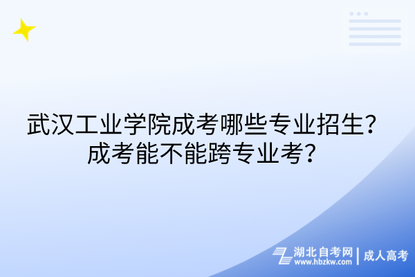 武漢工業(yè)學(xué)院成考哪些專業(yè)招生？成考能不能跨專業(yè)考？