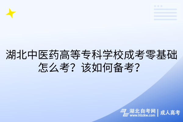 湖北中醫(yī)藥高等專科學(xué)校成考零基礎(chǔ)怎么考？該如何備考？