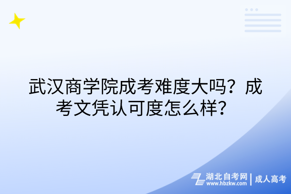 武漢商學(xué)院成考難度大嗎？成考文憑認(rèn)可度怎么樣？