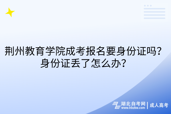 荊州教育學(xué)院成考報(bào)名要身份證嗎？身份證丟了怎么辦？