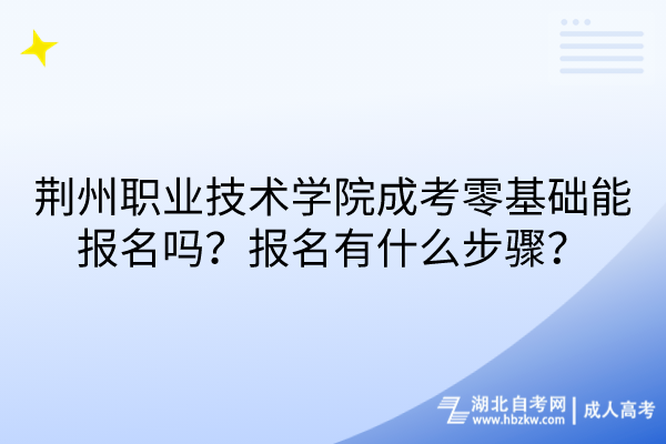 荊州職業(yè)技術(shù)學(xué)院成考零基礎(chǔ)能報名嗎？報名有什么步驟？