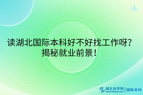 讀湖北國際本科好不好找工作呀？揭秘就業(yè)前景！