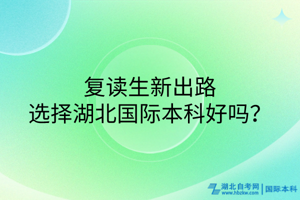 復(fù)讀生新出路：選擇湖北國際本科好嗎？