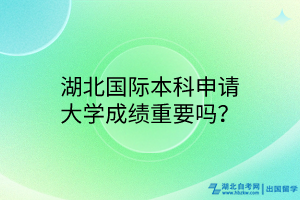 湖北國際本科申請大學(xué)成績重要嗎？