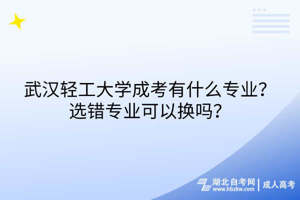 武漢輕工大學(xué)成考有什么專業(yè)？選錯(cuò)專業(yè)可以換嗎？