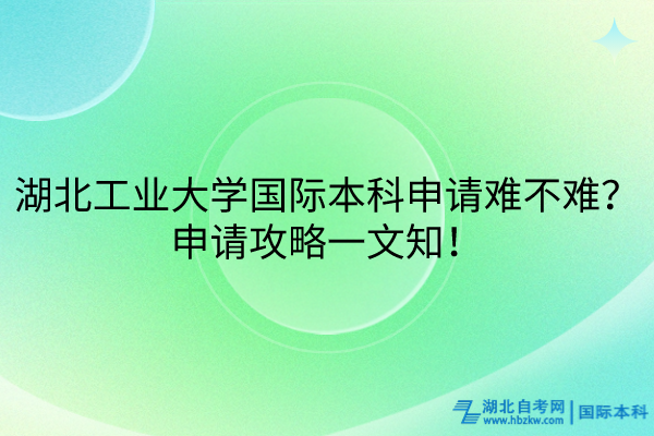 湖北工業(yè)大學(xué)國際本科申請難不難？申請攻略一文知！