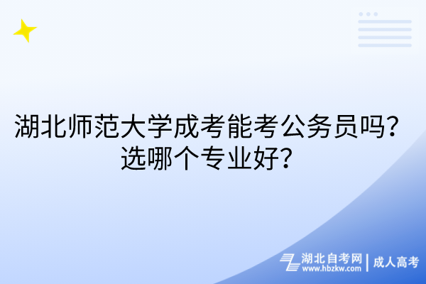 湖北師范大學成考能考公務員嗎？選哪個專業(yè)好？