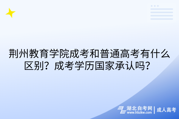 荊州教育學院成考和普通高考有什么區(qū)別？成考學歷國家承認嗎？