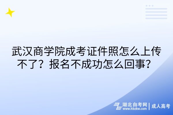 武漢商學(xué)院成考證件照怎么上傳不了？報(bào)名不成功怎么回事？