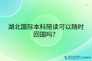 湖北國(guó)際本科陪讀可以隨時(shí)回國(guó)嗎？