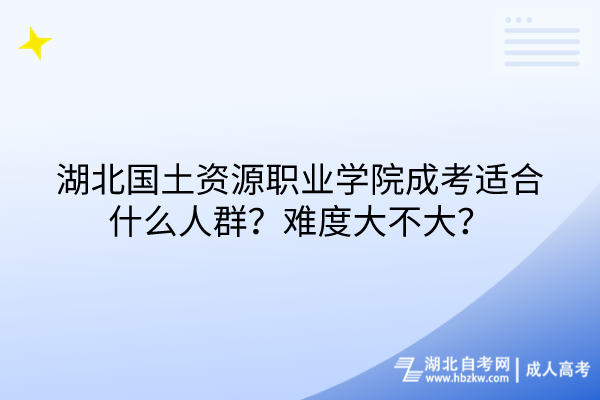 湖北國(guó)土資源職業(yè)學(xué)院成考適合什么人群？難度大不大？