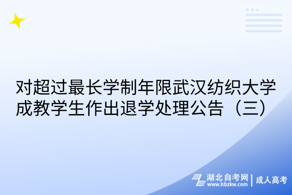 對(duì)超過最長(zhǎng)學(xué)制年限武漢紡織大學(xué)成教學(xué)生作出退學(xué)處理公告（三）
