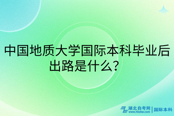 中國地質(zhì)大學(xué)國際本科畢業(yè)后出路是什么？