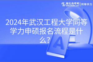 2024年武漢工程大學(xué)同等學(xué)力申碩報(bào)名流程是什么？