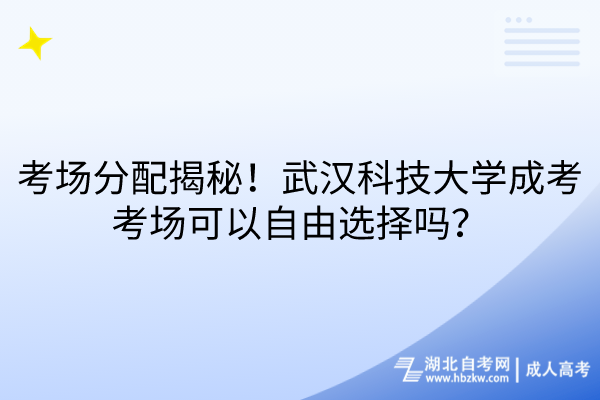 考場分配大揭秘！武漢科技大學成考考場可以自由選擇嗎？