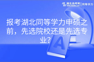 報考湖北同等學(xué)力申碩之前，先選院校還是先選專業(yè)？