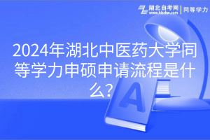 2024年湖北中醫(yī)藥大學(xué)同等學(xué)力申碩申請流程是什么？