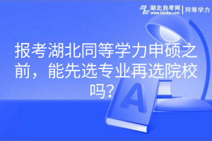 報(bào)考湖北同等學(xué)力申碩之前，能先選專業(yè)再選院校嗎？