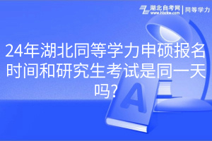 24年湖北同等學力申碩報名時間和研究生考試是同一天嗎_