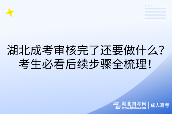 湖北成考審核完了還要做什么？考生必看后續(xù)步驟全梳理！