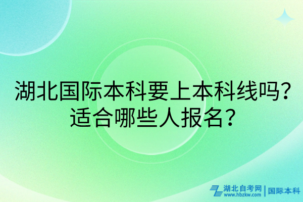 湖北國際本科要上本科線嗎？適合哪些人報名？